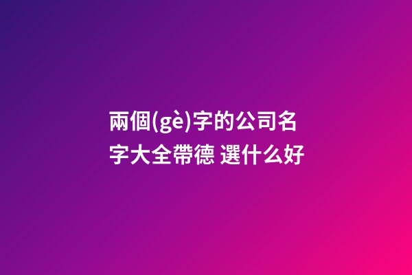 兩個(gè)字的公司名字大全帶德 選什么好-第1張-公司起名-玄機(jī)派